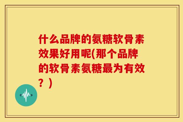 什么品牌的氨糖软骨素效果好用呢(那个品牌的软骨素氨糖为有效？)