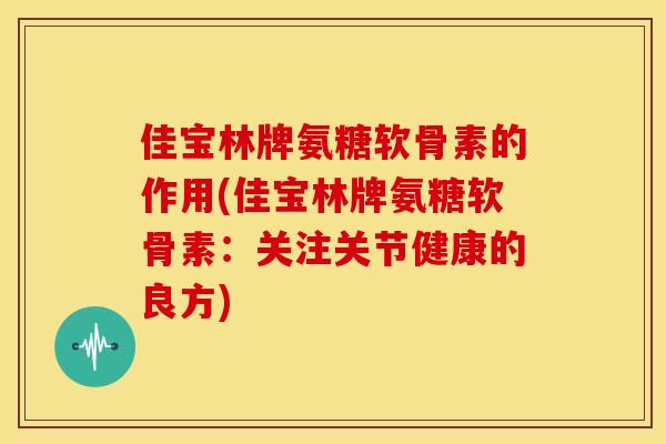 佳宝林牌氨糖软骨素的作用(佳宝林牌氨糖软骨素：关注关节健康的良方)