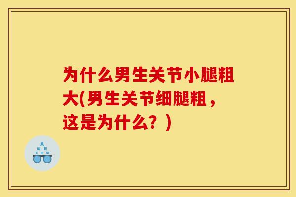 为什么男生关节小腿粗大(男生关节细腿粗,这是为什么?) 为什么男生关节小腿粗大(男生关节细腿粗,这是为什么?)