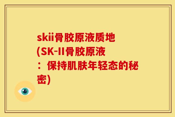 skii骨胶原液质地(SK-II骨胶原液:保持年轻态的秘密) skii骨胶原液质地(SK-II骨胶原液:保持年轻态的秘密)