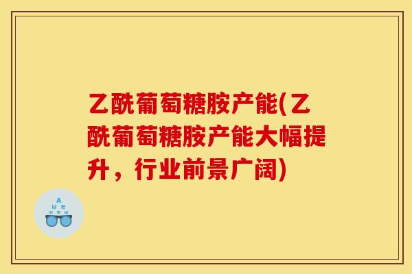 乙酰葡萄糖胺产能(乙酰葡萄糖胺产能大幅提升,行业前景广阔) 乙酰葡萄糖胺产能(乙酰葡萄糖胺产能大幅提升,行业前景广阔)