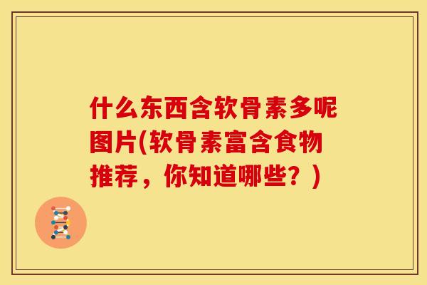 什么东西含软骨素多呢图片(软骨素富含食物推荐，你知道哪些？)
