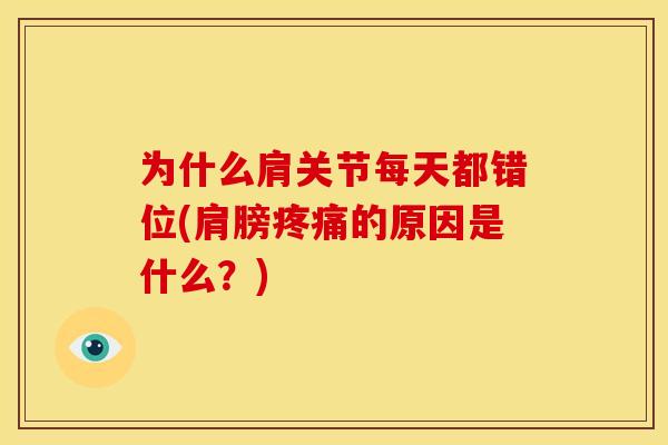 为什么肩关节每天都错位(肩膀的原因是什么?) 为什么肩关节每天都错位(肩膀的原因是什么?)