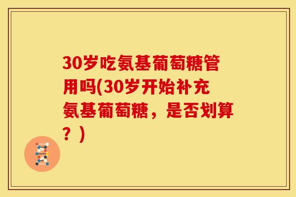 30岁吃氨基葡萄糖管用吗(30岁开始补充氨基葡萄糖，是否划算？)