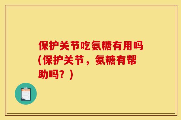 保护关节吃氨糖有用吗(保护关节,氨糖有帮助吗?) 保护关节吃氨糖有用吗(保护关节,氨糖有帮助吗?)