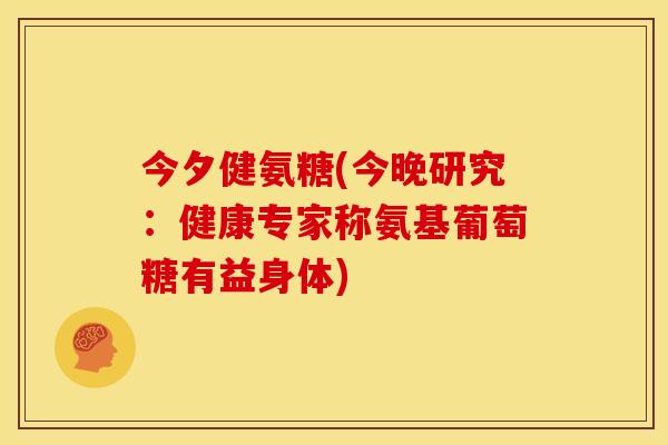 今夕健氨糖(今晚研究:健康专家称氨基葡萄糖有益身体) 今夕健氨糖(今晚研究:健康专家称氨基葡萄糖有益身体)