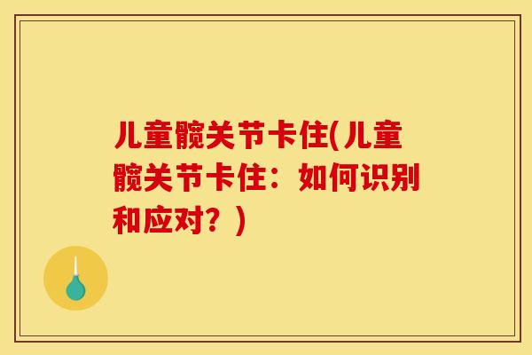 儿童髋关节卡住(儿童髋关节卡住:如何识别和应对?) 儿童髋关节卡住(儿童髋关节卡住:如何识别和应对?)