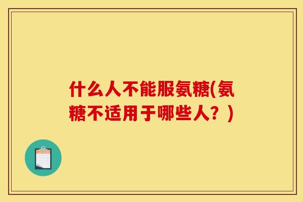 什么人不能服氨糖(氨糖不适用于哪些人?) 什么人不能服氨糖(氨糖不适用于哪些人?)