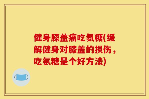 健身膝盖痛吃氨糖(缓解健身对膝盖的损伤，吃氨糖是个好方法)