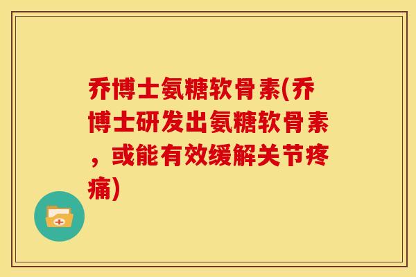 乔博士氨糖软骨素(乔博士研发出氨糖软骨素,或能有效缓解关节) 乔博士氨糖软骨素(乔博士研发出氨糖软骨素,或能有效缓解关节)