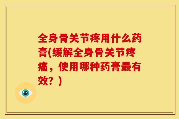 全身骨关节疼用什么药膏(缓解全身骨关节，使用哪种药膏有效？)