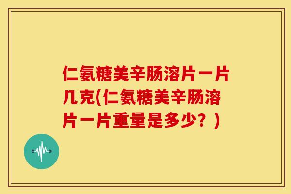 仁氨糖美辛肠溶片一片几克(仁氨糖美辛肠溶片一片重量是多少？)