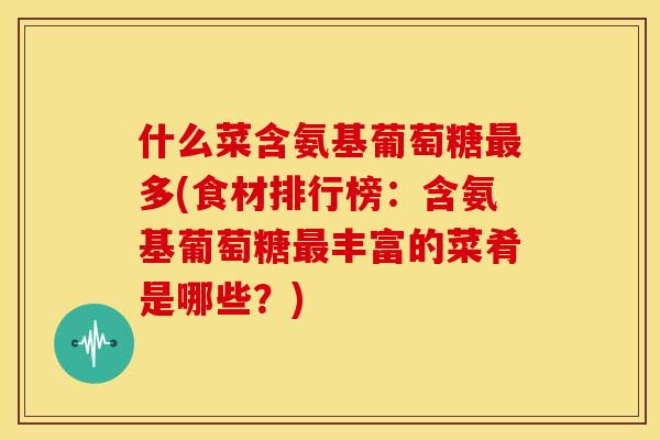 什么菜含氨基葡萄糖多(食材排行榜：含氨基葡萄糖丰富的菜肴是哪些？)