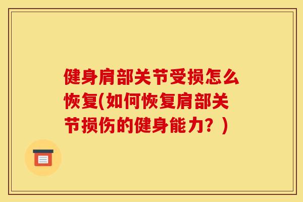 健身肩部关节受损怎么恢复(如何恢复肩部关节损伤的健身能力?) 健身肩部关节受损怎么恢复(如何恢复肩部关节损伤的健身能力?)