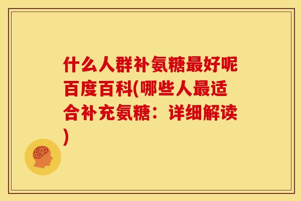 什么人群补氨糖好呢百度百科(哪些人适合补充氨糖：详细解读)