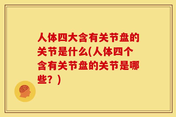 人体四大含有关节盘的关节是什么(人体四个含有关节盘的关节是哪些？)