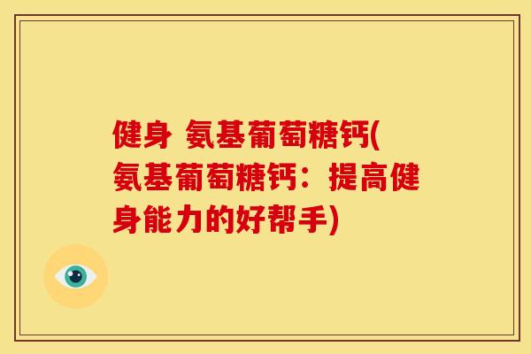 健身 氨基葡萄糖钙(氨基葡萄糖钙:提高健身能力的好帮手) 健身 氨基葡萄糖钙(氨基葡萄糖钙:提高健身能力的好帮手)