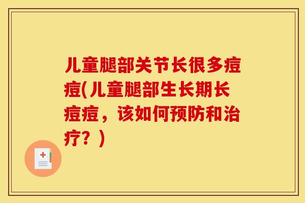 儿童腿部关节长很多痘痘(儿童腿部生长期长痘痘，该如何和？)