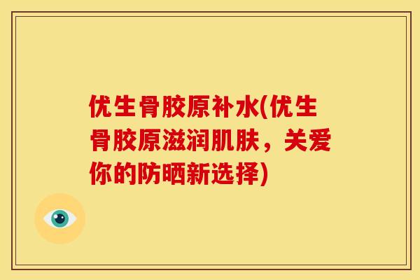 优生骨胶原补水(优生骨胶原滋润，关爱你的防晒新选择)