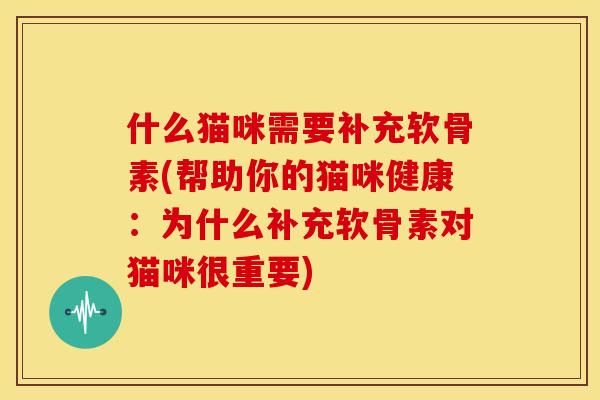 什么猫咪需要补充软骨素(帮助你的猫咪健康:为什么补充软骨素对猫咪很重要) 什么猫咪需要补充软骨素(帮助你的猫咪健康:为什么补充软骨素对猫咪很重要)
