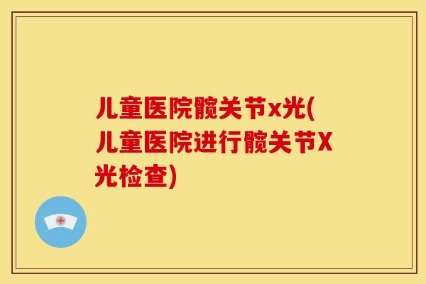 儿童医院髋关节x光(儿童医院进行髋关节X光检查)