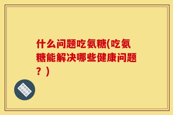 什么问题吃氨糖(吃氨糖能解决哪些健康问题?) 什么问题吃氨糖(吃氨糖能解决哪些健康问题?)