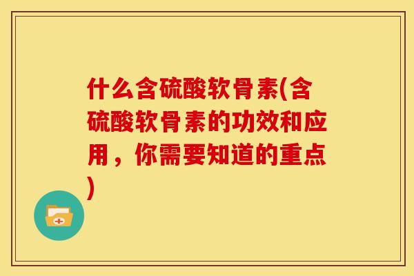 什么含硫酸软骨素(含硫酸软骨素的功效和应用,你需要知道的重点) 什么含硫酸软骨素(含硫酸软骨素的功效和应用,你需要知道的重点)