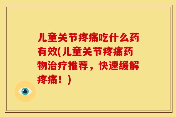 儿童关节吃什么药有效(儿童关节推荐,快速缓解!) 儿童关节吃什么药有效(儿童关节推荐,快速缓解!)