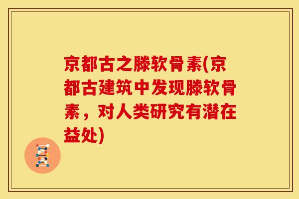 京都古之滕软骨素(京都古建筑中发现滕软骨素,对人类研究有潜在益处) 京都古之滕软骨素(京都古建筑中发现滕软骨素,对人类研究有潜在益处)