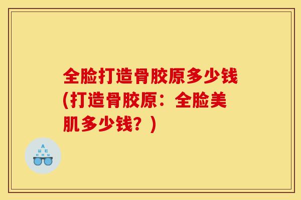 全脸打造骨胶原多少钱(打造骨胶原:全脸美肌多少钱?) 全脸打造骨胶原多少钱(打造骨胶原:全脸美肌多少钱?)