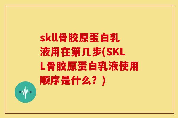 skll骨胶原蛋白乳液用在第几步(SKLL骨胶原蛋白乳液使用顺序是什么？)