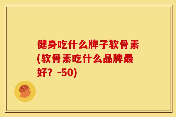 健身吃什么牌子软骨素(软骨素吃什么品牌好?-50) 健身吃什么牌子软骨素(软骨素吃什么品牌好?-50)