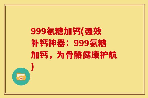 999氨糖加钙(强效补钙神器:999氨糖加钙,为骨骼健康护航) 999氨糖加钙(强效补钙神器:999氨糖加钙,为骨骼健康护航)