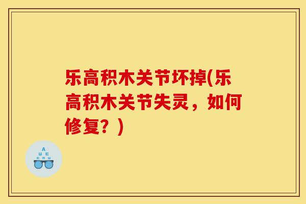乐高积木关节坏掉(乐高积木关节失灵,如何修复?) 乐高积木关节坏掉(乐高积木关节失灵,如何修复?)