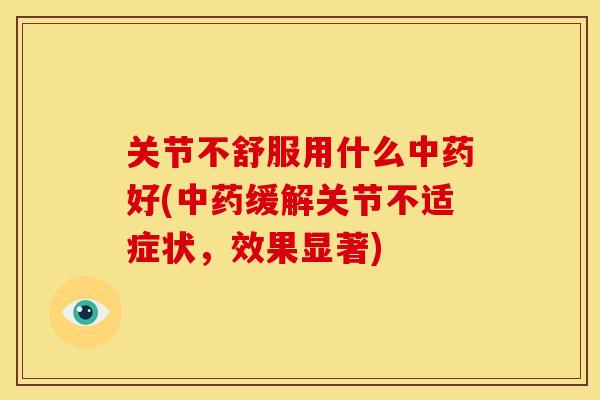 关节不舒服用什么好(缓解关节不适症状,效果显著) 关节不舒服用什么好(缓解关节不适症状,效果显著)