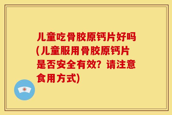 儿童吃骨胶原钙片好吗(儿童服用骨胶原钙片是否安全有效?请注意食用方式) 儿童吃骨胶原钙片好吗(儿童服用骨胶原钙片是否安全有效?请注意食用方式)