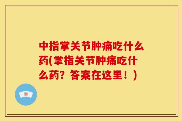 中指掌关节肿痛吃什么药(掌指关节肿痛吃什么药?答案在这里!) 中指掌关节肿痛吃什么药(掌指关节肿痛吃什么药?答案在这里!)