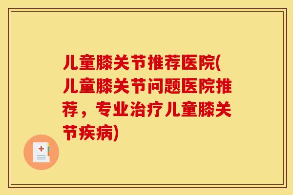 儿童膝关节推荐医院(儿童膝关节问题医院推荐，专业儿童膝关节)