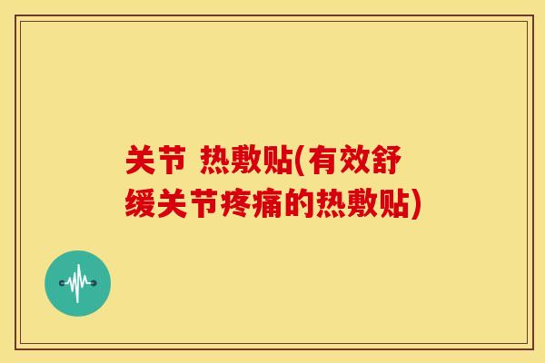 关节 热敷贴(有效舒缓关节的热敷贴) 关节 热敷贴(有效舒缓关节的热敷贴)
