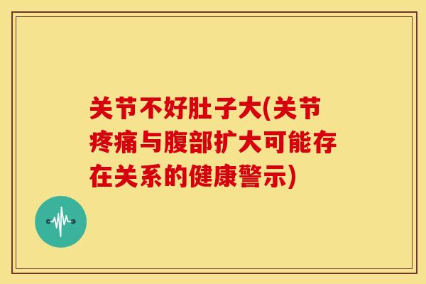 关节不好肚子大(关节与腹部扩大可能存在关系的健康警示) 关节不好肚子大(关节与腹部扩大可能存在关系的健康警示)