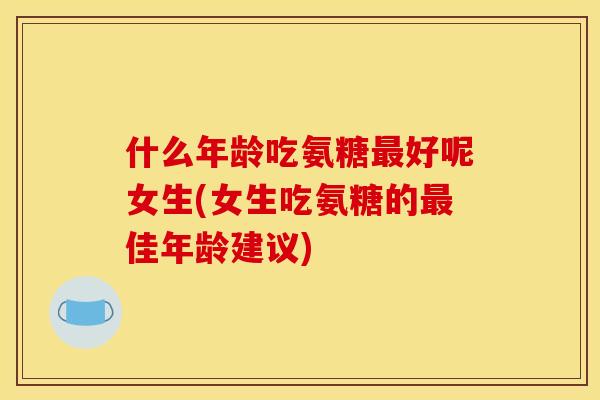 什么年龄吃氨糖好呢女生(女生吃氨糖的佳年龄建议) 什么年龄吃氨糖好呢女生(女生吃氨糖的佳年龄建议)