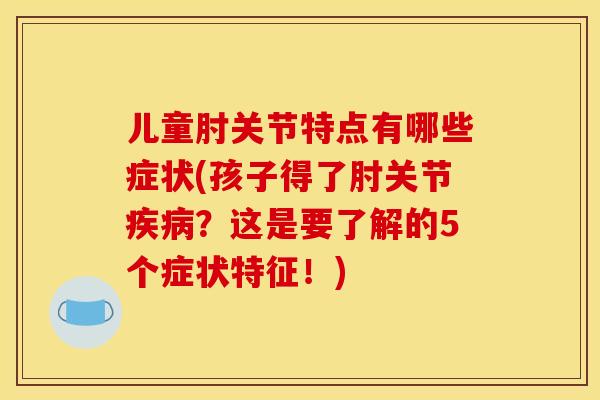 儿童肘关节特点有哪些症状(孩子得了肘关节?这是要了解的5个症状特征!) 儿童肘关节特点有哪些症状(孩子得了肘关节?这是要了解的5个症状特征!)