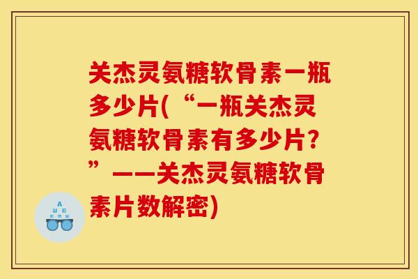 关杰灵氨糖软骨素一瓶多少片(“一瓶关杰灵氨糖软骨素有多少片?”——关杰灵氨糖软骨素片数解密) 关杰灵氨糖软骨素一瓶多少片(“一瓶关杰灵氨糖软骨素有多少片?”——关杰灵氨糖软骨素片数解密)