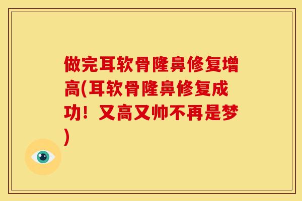 做完耳软骨隆鼻修复增高(耳软骨隆鼻修复成功!又高又帅不再是梦) 做完耳软骨隆鼻修复增高(耳软骨隆鼻修复成功!又高又帅不再是梦)