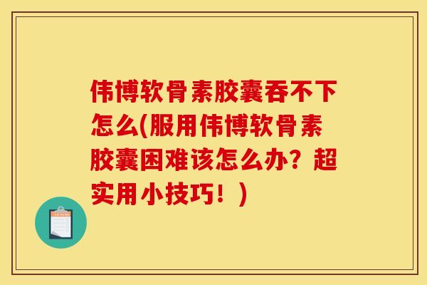 伟博软骨素胶囊吞不下怎么(服用伟博软骨素胶囊困难该怎么办?超实用小技巧!) 伟博软骨素胶囊吞不下怎么(服用伟博软骨素胶囊困难该怎么办?超实用小技巧!)