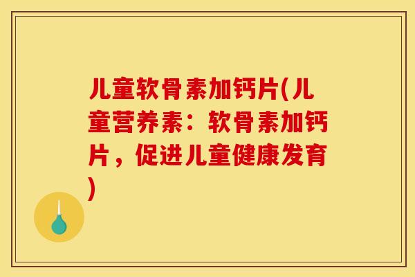 儿童软骨素加钙片(儿童营养素:软骨素加钙片,促进儿童健康发育) 儿童软骨素加钙片(儿童营养素:软骨素加钙片,促进儿童健康发育)