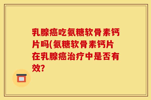 乳腺吃氨糖软骨素钙片吗(氨糖软骨素钙片在乳腺中是否有效? 乳腺吃氨糖软骨素钙片吗(氨糖软骨素钙片在乳腺中是否有效?