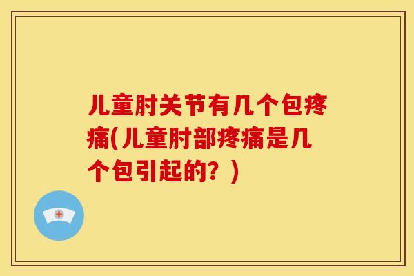 儿童肘关节有几个包(儿童肘部是几个包引起的？)