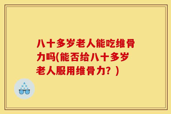 八十多岁老人能吃维骨力吗(能否给八十多岁老人服用维骨力？)