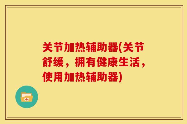 关节加热辅助器(关节舒缓,拥有健康生活,使用加热辅助器) 关节加热辅助器(关节舒缓,拥有健康生活,使用加热辅助器)
